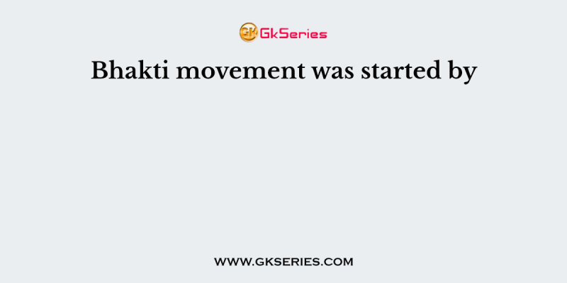 Bhakti movement was started by