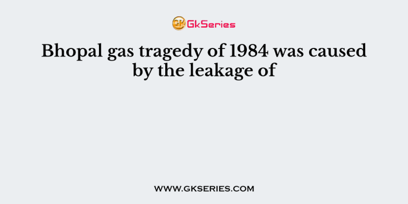 Bhopal gas tragedy of 1984 was caused by the leakage of