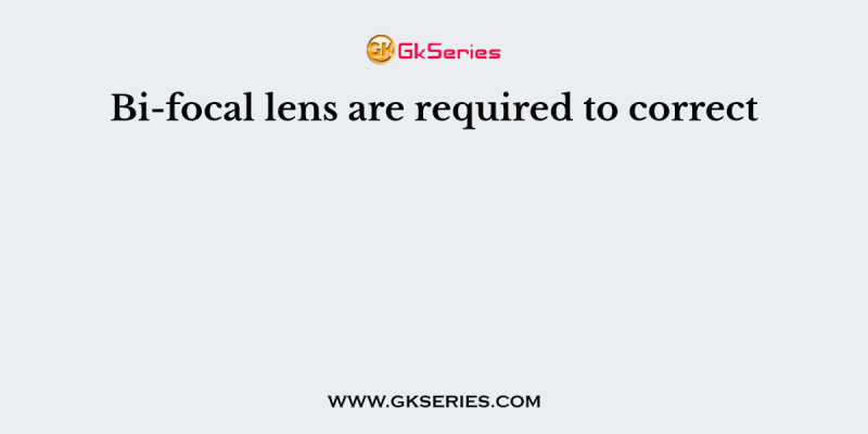 Bi-focal lens are required to correct