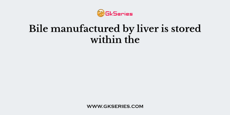 Bile manufactured by liver is stored within the
