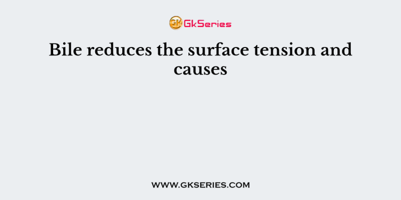 Bile reduces the surface tension and causes