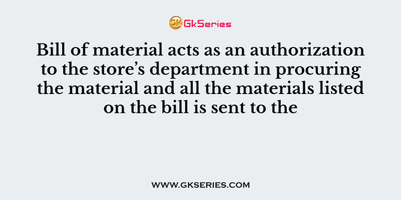 Bill of material acts as an authorization to the store’s department in procuring the material and all the materials listed on the bill is sent to the