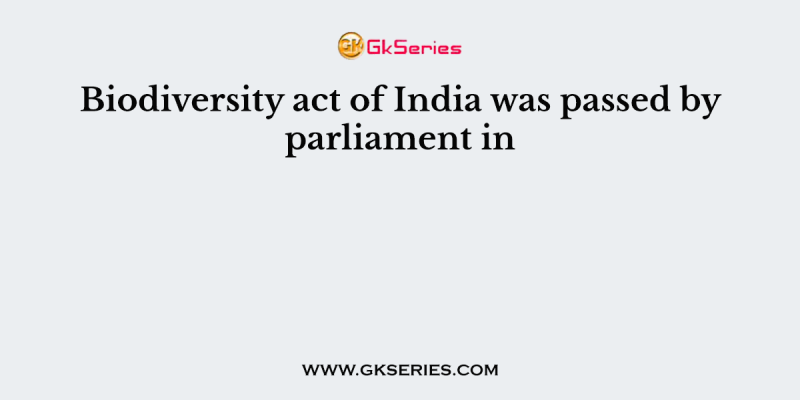 Biodiversity act of India was passed by parliament in