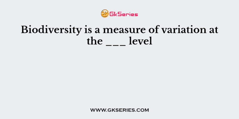 Biodiversity is a measure of variation at the ___ level