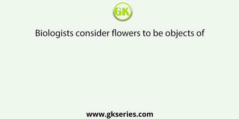 Biologists consider flowers to be objects of