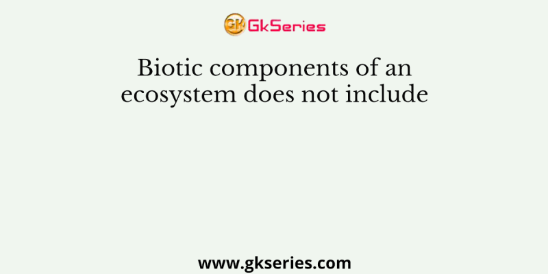 Biotic components of an ecosystem does not include