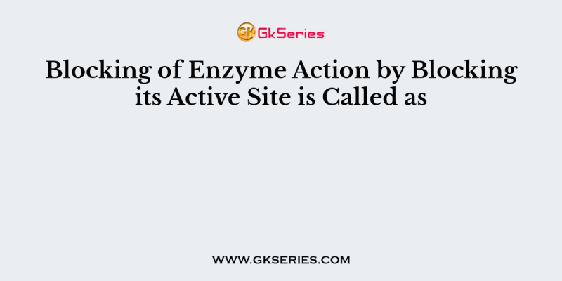 Blocking of Enzyme Action by Blocking its Active Site is Called as