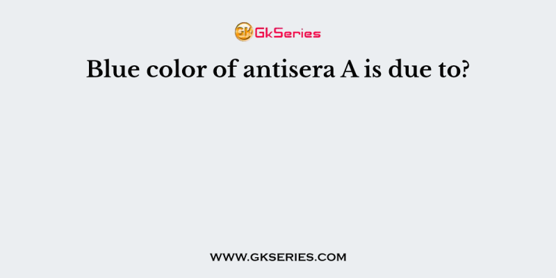 Blue color of antisera A is due to?