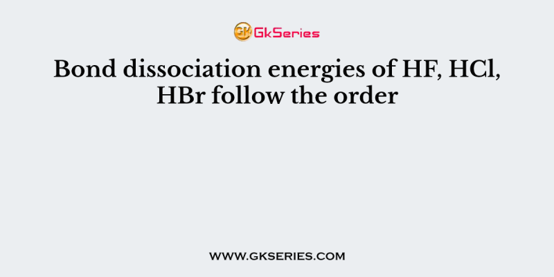 Bond dissociation energies of HF, HCl, HBr follow the order