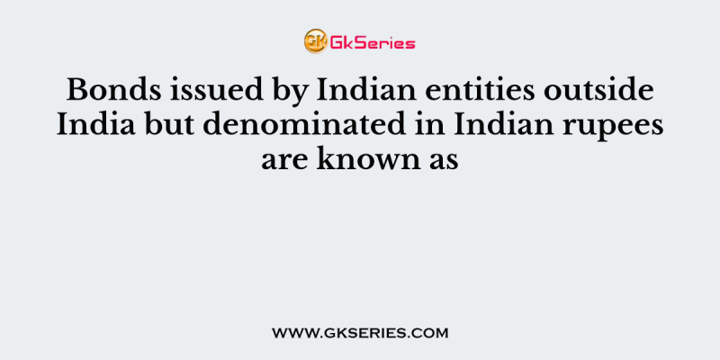 Bonds issued by Indian entities outside India but denominated in Indian rupees are known as
