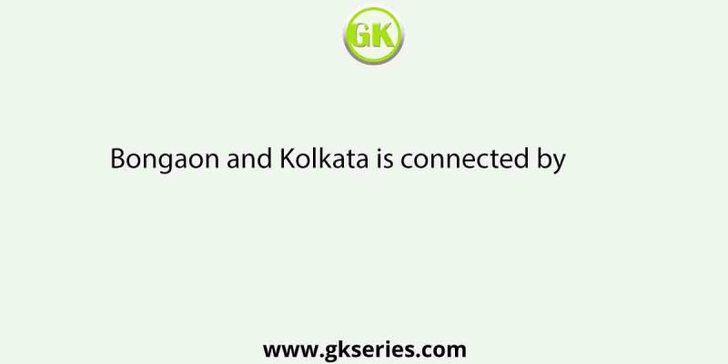Bongaon and Kolkata is connected by          