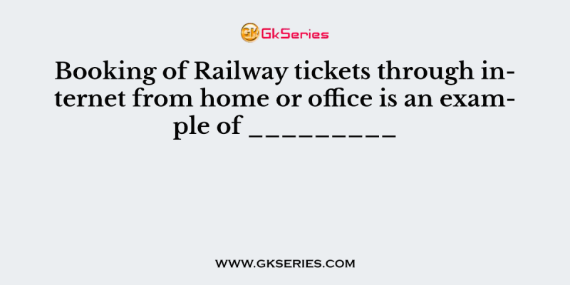 Booking of Railway tickets through internet from home or office is an example of _________
