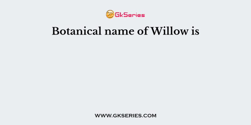 Botanical name of Willow is