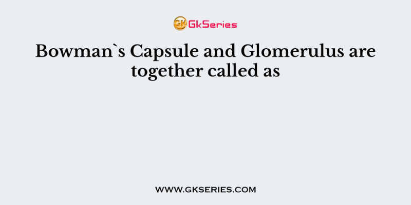 Bowman`s Capsule and Glomerulus are together called as