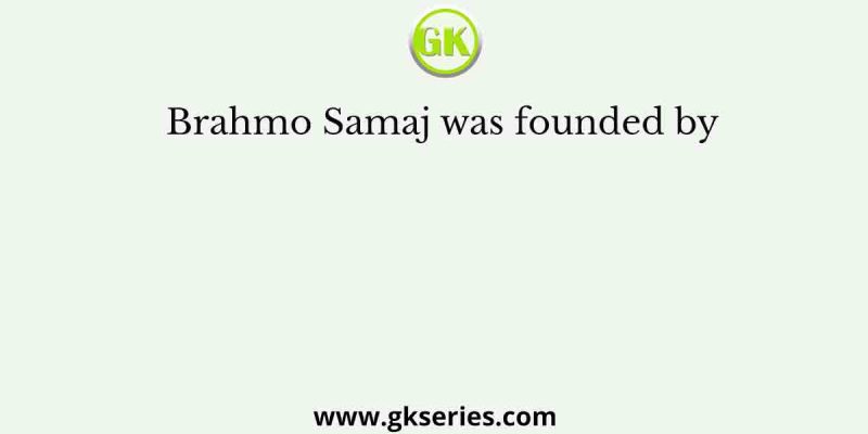 Brahmo Samaj was founded by