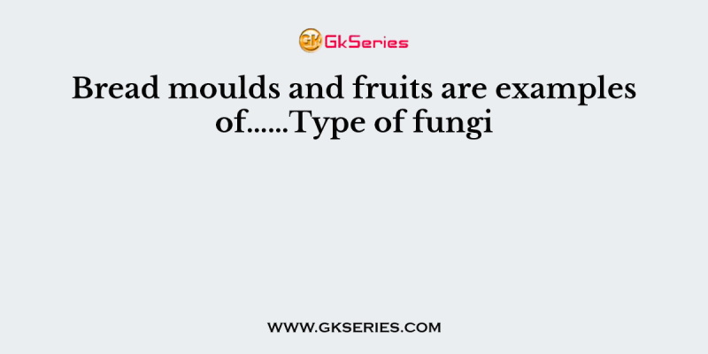 Bread moulds and fruits are examples of……Type of fungi