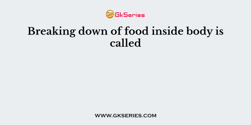 Breaking down of food inside body is called