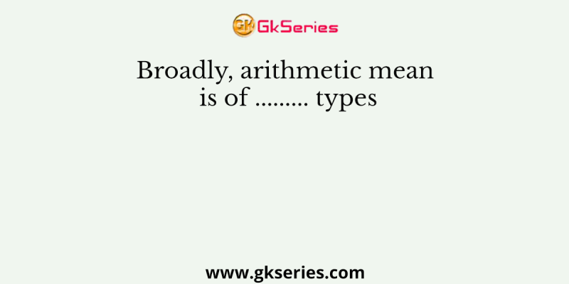 Broadly, arithmetic mean is of ……… types
