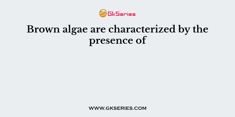 Brown algae are characterized by the presence of