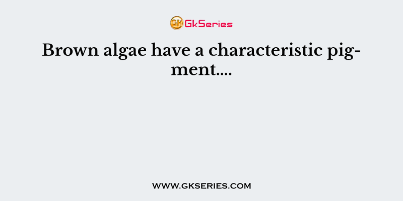 Brown algae have a characteristic pigment….