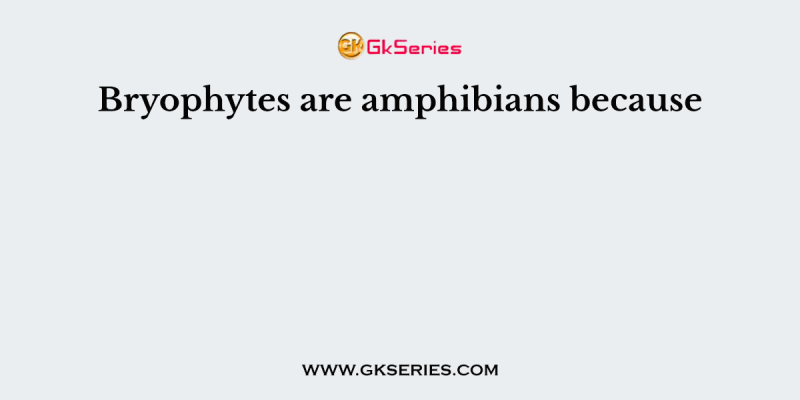 Bryophytes are amphibians because