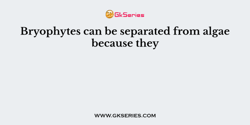 Bryophytes can be separated from algae because they