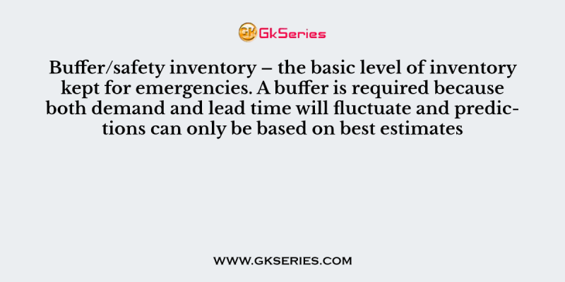 Buffer/safety inventory – the basic level of inventory kept for emergencies. A buffer is required because both demand and lead time will fluctuate and predictions can only be based on best estimates