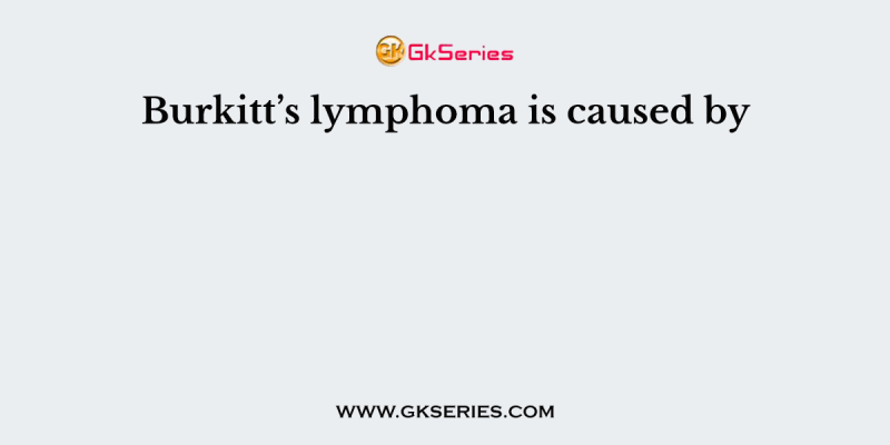 Burkitt’s lymphoma is caused by