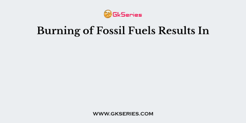Burning of Fossil Fuels Results In