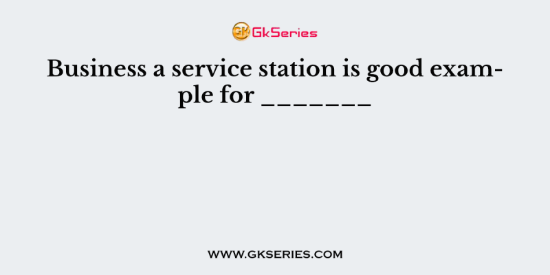 Business a service station is good example for _______