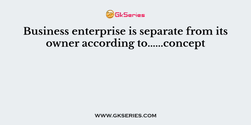 Business enterprise is separate from its owner according to……concept