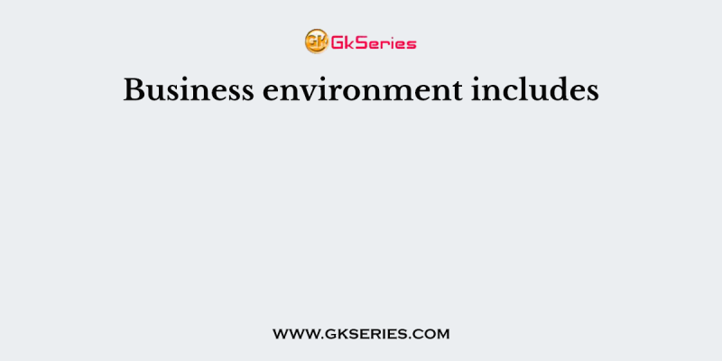 Business environment includes