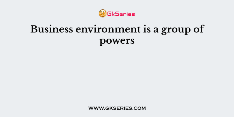 Business environment is a group of powers