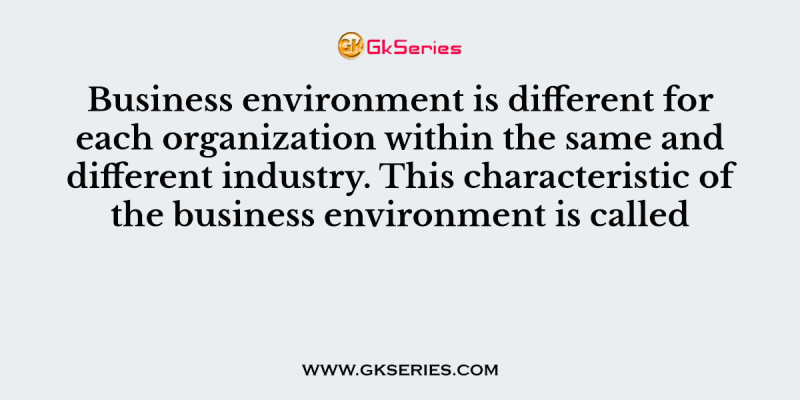 Business environment is different for each organization within the same and different industry. This characteristic of the business environment is called