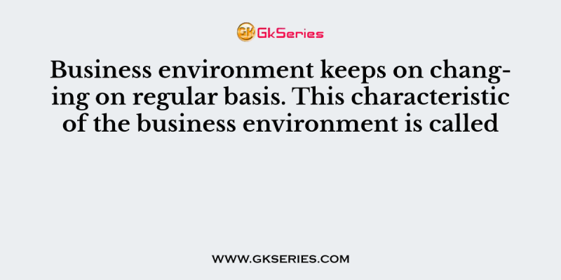 Business environment keeps on changing on regular basis. This characteristic of the business environment is called