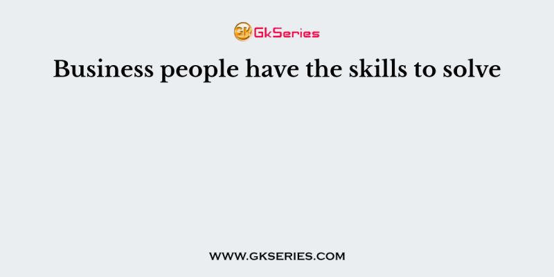 Business people have the skills to solve