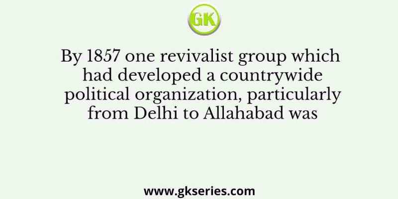By 1857 one revivalist group which had developed a countrywide political organization, particularly from Delhi to Allahabad was