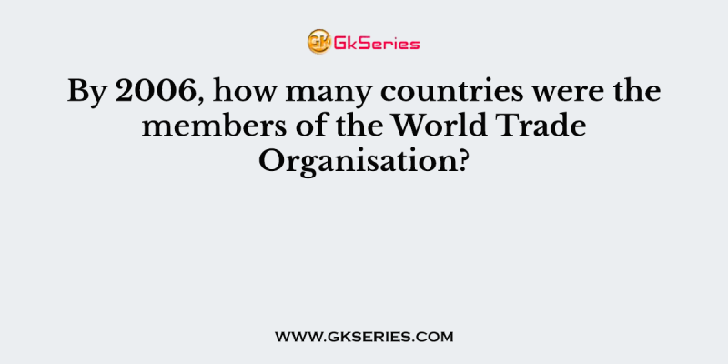 By 2006, how many countries were the members of the World Trade Organisation?