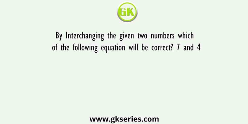 By Interchanging the given two numbers which of the following equation will be correct? 7 and 4