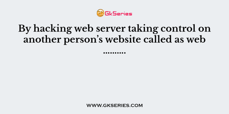 By hacking web server taking control on another person’s website called as web ……….