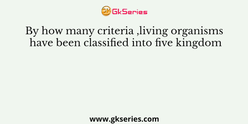 By how many criteria ,living organisms have been classified into five kingdom