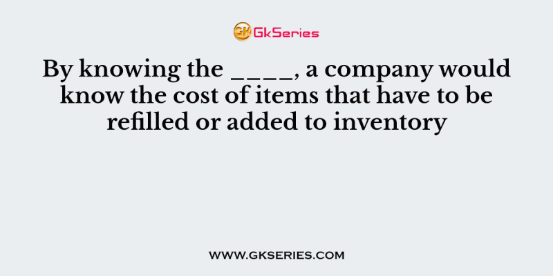 By knowing the ____, a company would know the cost of items that have to be refilled or added to inventory