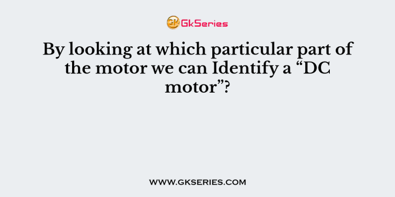 By looking at which particular part of the motor we can Identify a “DC motor”?