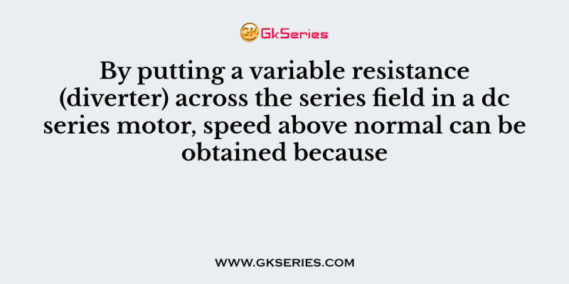 By putting a variable resistance (diverter) across the series field in a dc series motor, speed above normal can be obtained because