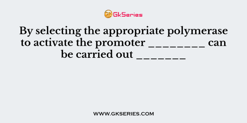 By selecting the appropriate polymerase to activate the promoter ________ can be carried out _______