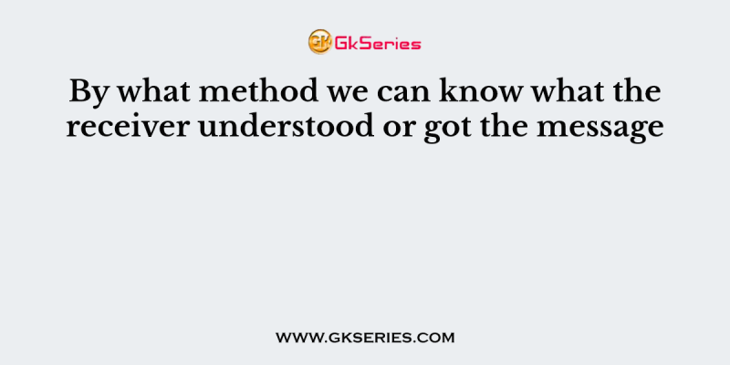 By what method we can know what the receiver understood or got the message