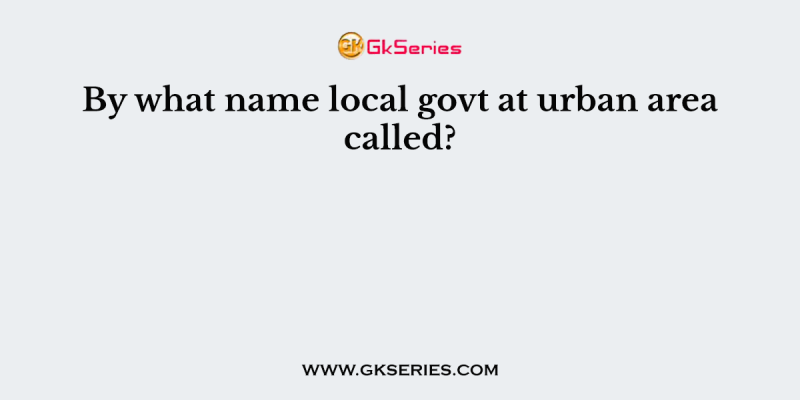 By what name local govt at urban area called?
