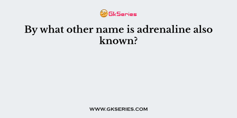 By what other name is adrenaline also known?