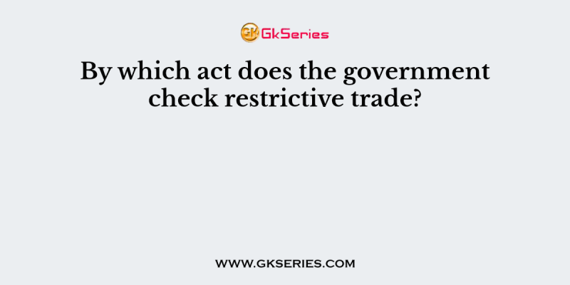 By which act does the government check restrictive trade?