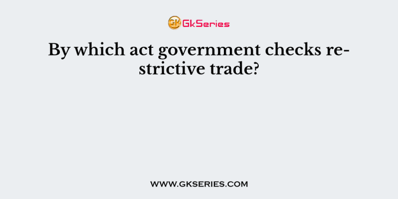 By which act government checks restrictive trade?